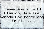 James Anota En El Clásico, Que Fue Ganado Por <b>Barcelona</b> En El ...
