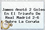 James Anotó 2 Goles En El Triunfo De <b>Real Madrid</b> 2-6 Sobre La <b>Coruña</b>