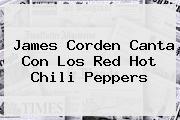 James Corden Canta Con Los Red <b>Hot</b> Chili Peppers