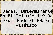 James, Determinante En El Triunfo 1-0 De <b>Real Madrid</b> Sobre <b>Atlético</b>