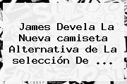 James Devela La Nueva <b>camiseta</b> Alternativa <b>de</b> La <b>selección De</b> ...