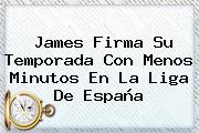 James Firma Su Temporada Con Menos Minutos En La <b>Liga</b> De España
