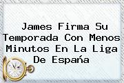 Ver james firma su temporada con menos minutos en la liga de espana James Firma Su Temporada Con Menos Minutos En La <b>Liga</b> De España