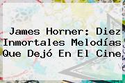 Ver james horner diez inmortales melodias que dejo en el cine <b>James Horner</b>: Diez Inmortales Melodías Que Dejó En El Cine