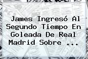 James Ingresó Al Segundo Tiempo En Goleada De <b>Real Madrid</b> Sobre ...