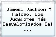 James, Jackson Y <b>Falcao</b>, Los Jugadores Más Desvalorizados Del ...