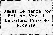 James Le <b>marca</b> Por Primera Vez Al Barcelona Pero No Alcanza