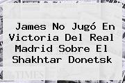 James No Jugó En Victoria Del <b>Real Madrid</b> Sobre El Shakhtar Donetsk