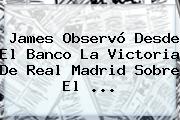James Observó Desde El Banco La Victoria De <b>Real Madrid</b> Sobre El ...