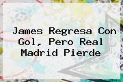 James Regresa Con Gol, Pero <b>Real Madrid</b> Pierde
