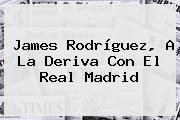James Rodríguez, A La Deriva Con El <b>Real Madrid</b>