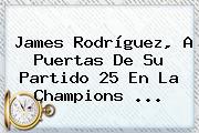 James Rodríguez, A Puertas De Su Partido 25 En La <b>Champions</b> <b>...</b>