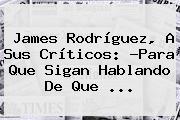<b>James Rodríguez</b>, A Sus Críticos: ?Para Que Sigan Hablando De Que <b>...</b>