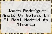 James Rodríguez Anotó Un Golazo En El <b>Real Madrid Vs Almería</b>