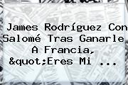 <b>James Rodríguez</b> Con Salomé Tras Ganarle A Francia, "Eres Mi ...