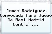 James Rodríguez, Convocado Para Juego De <b>Real Madrid</b> Contra ...
