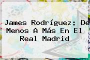 James Rodríguez: De Menos A Más En El <b>Real Madrid</b>