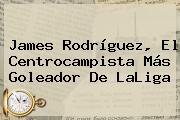 <b>James Rodríguez</b>, El Centrocampista Más Goleador De LaLiga