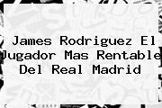 James Rodriguez El Jugador Mas Rentable Del <b>Real Madrid</b>