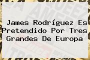 <b>James Rodríguez</b> Es Pretendido Por Tres Grandes De Europa