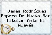 <b>James Rodríguez</b> Espera De Nuevo Ser Titular Ante El Alavés