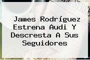 <b>James Rodríguez</b> Estrena Audi Y Descresta A Sus Seguidores