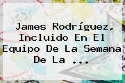 <b>James Rodríguez</b>, Incluido En El Equipo De La Semana De La <b>...</b>
