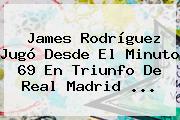 James Rodríguez Jugó Desde El Minuto 69 En Triunfo De <b>Real Madrid</b> ...