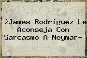 ¿<b>James Rodríguez</b> Le Aconseja Con Sarcasmo A Neymar?