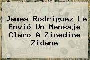 <b>James Rodríguez</b> Le Envió Un Mensaje Claro A Zinedine Zidane