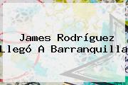 <b>James Rodríguez</b> Llegó A Barranquilla