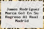 James Rodríguez Marca Gol En Su Regreso Al <b>Real Madrid</b>
