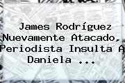 James Rodríguez Nuevamente Atacado, Periodista Insulta A <b>Daniela</b> <b>...</b>