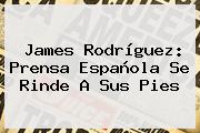 <b>James Rodríguez</b>: Prensa Española Se Rinde A Sus Pies