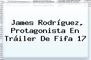 James Rodríguez, Protagonista En Tráiler De <b>Fifa 17</b>