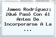 <b>James Rodríguez</b>: ¿Qué Pasó Con él Antes De Incorporarse A La ...