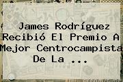 James Rodríguez Recibió El Premio A Mejor Centrocampista De La <b>...</b>