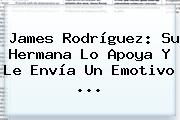 <b>James Rodríguez</b>: Su Hermana Lo Apoya Y Le Envía Un Emotivo ...