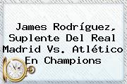 Ver james rodriguez suplente del real madrid vs atletico en champions James Rodríguez, Suplente Del <b>Real Madrid</b> Vs. Atlético En Champions