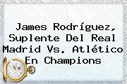 James Rodríguez, Suplente Del <b>Real Madrid</b> Vs. Atlético En Champions