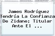 <b>James Rodríguez</b> Tendría La Confianza De Zidane: Titular Ante El ...
