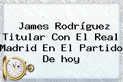 James Rodríguez Titular Con El <b>Real Madrid</b> En El Partido De <b>hoy</b>