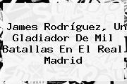 James Rodríguez, Un Gladiador De Mil Batallas En El <b>Real Madrid</b>