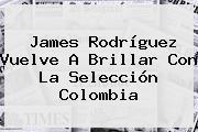 <b>James Rodríguez</b> Vuelve A Brillar Con La Selección Colombia