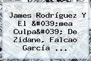 <b>James Rodríguez</b> Y El 'mea Culpa' De Zidane, Falcao García ...