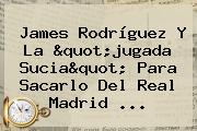 James Rodríguez Y La "jugada Sucia" Para Sacarlo Del <b>Real Madrid</b> ...