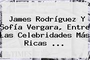 James Rodríguez Y <b>Sofía Vergara</b>, Entre Las Celebridades Más Ricas <b>...</b>