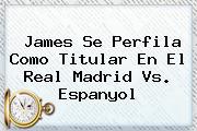 James Se Perfila Como Titular En El <b>Real Madrid</b> Vs. Espanyol