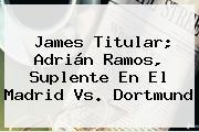 James Titular; Adrián Ramos, Suplente En El <b>Madrid Vs</b>. <b>Dortmund</b>