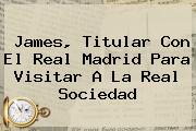 James, Titular Con El <b>Real Madrid</b> Para Visitar A La <b>Real Sociedad</b>